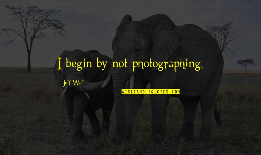 Short Precept Quotes By Jeff Wall: I begin by not photographing.
