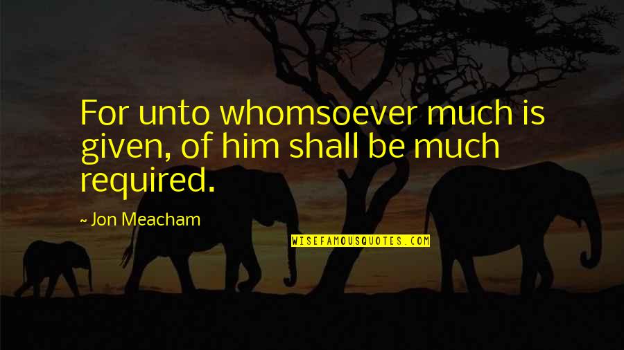 Short Precept Quotes By Jon Meacham: For unto whomsoever much is given, of him