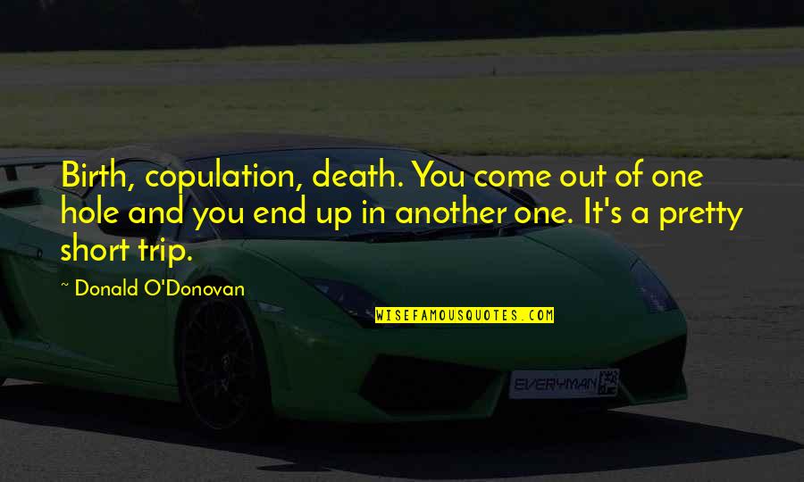 Short Pretty Quotes By Donald O'Donovan: Birth, copulation, death. You come out of one