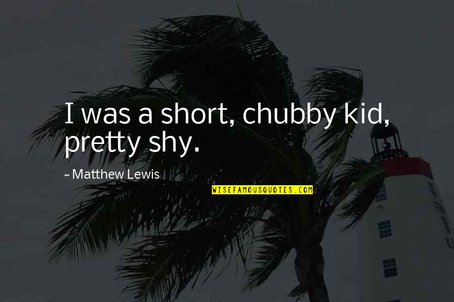 Short Pretty Quotes By Matthew Lewis: I was a short, chubby kid, pretty shy.