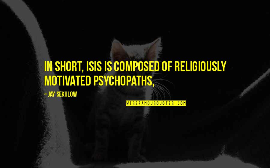 Short Psychopath Quotes By Jay Sekulow: In short, ISIS is composed of religiously motivated