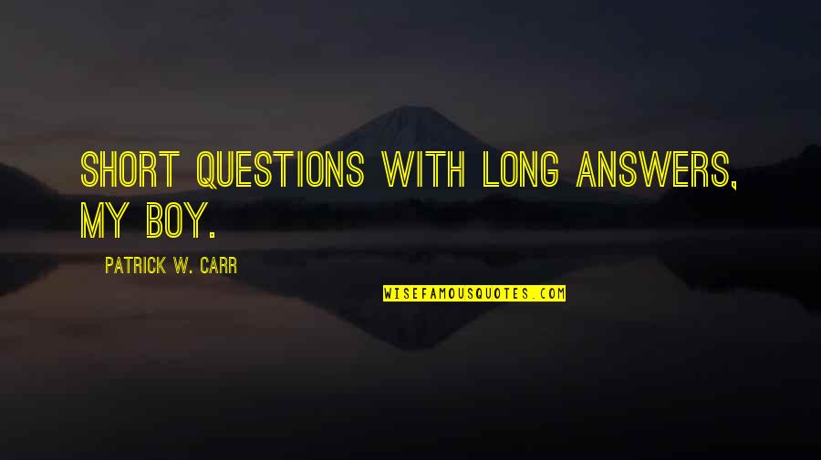Short Questions Quotes By Patrick W. Carr: Short questions with long answers, my boy.