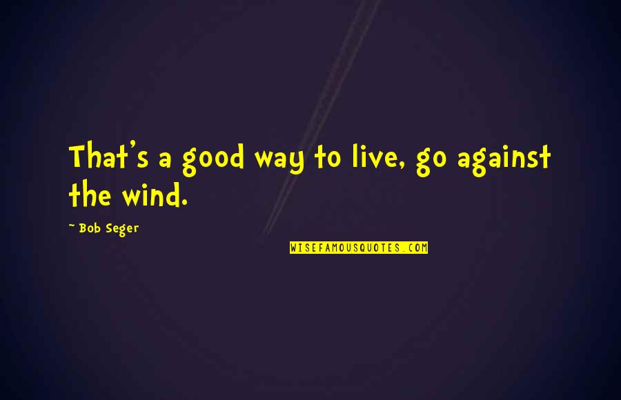 Short Reminiscing Quotes By Bob Seger: That's a good way to live, go against