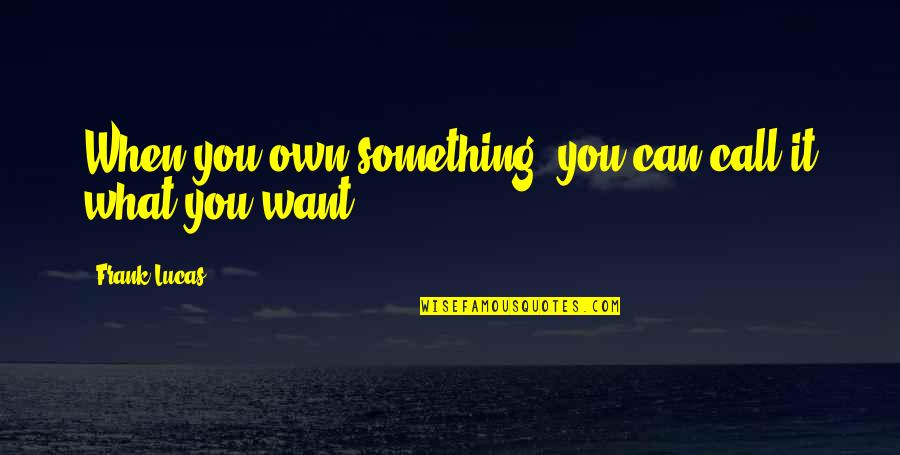 Short Sassy Quotes By Frank Lucas: When you own something, you can call it Short Sassy Quotes By Frank Lucas: When you own something, you can call it