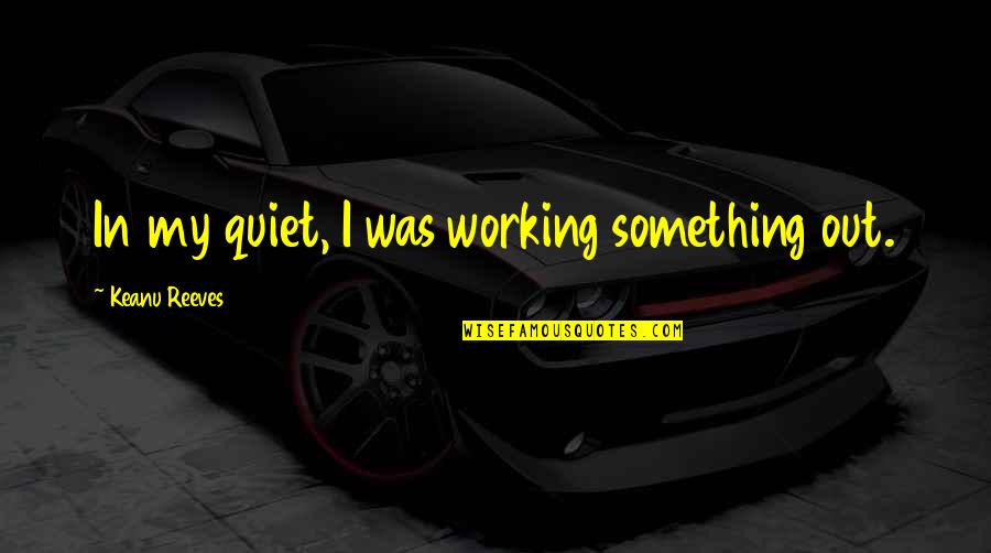 Short Sinners Quotes By Keanu Reeves: In my quiet, I was working something out. Short Sinners Quotes By Keanu Reeves: In my quiet, I was working something out.