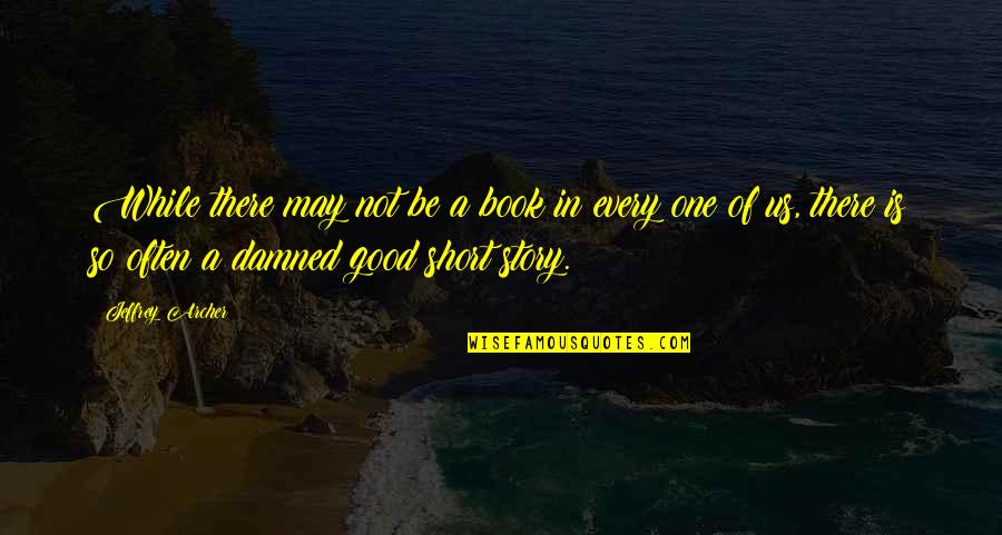 Short Story In Quotes By Jeffrey Archer: While there may not be a book in Short Story In Quotes By Jeffrey Archer: While there may not be a book in