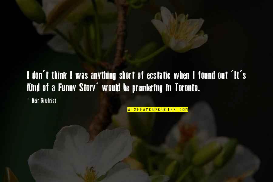 Short Story In Quotes By Keir Gilchrist: I don't think I was anything short of Short Story In Quotes By Keir Gilchrist: I don't think I was anything short of