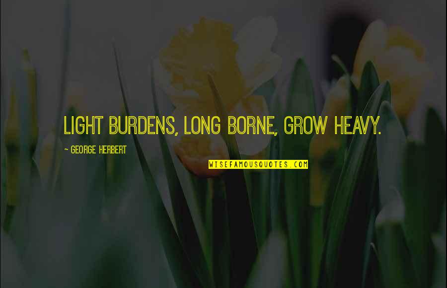 Short Strong Quotes By George Herbert: Light burdens, long borne, grow heavy.