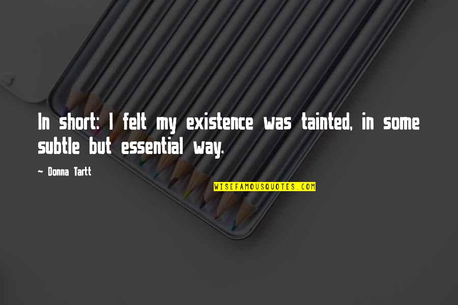 Short Subtle Quotes By Donna Tartt: In short: I felt my existence was tainted,