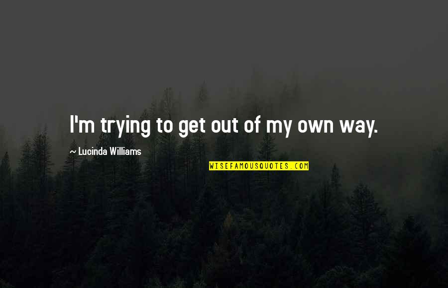 Short Sweet Witty Quotes By Lucinda Williams: I'm trying to get out of my own Short Sweet Witty Quotes By Lucinda Williams: I'm trying to get out of my own