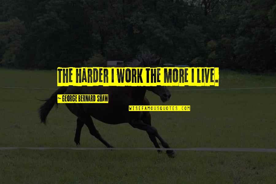 Short Tender Quotes By George Bernard Shaw: The harder I work the more I live.