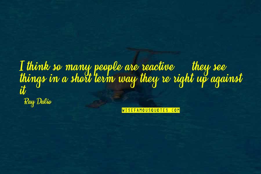 Short Term Quotes By Ray Dalio: I think so many people are reactive ...