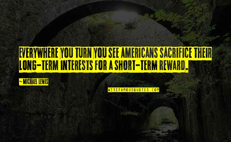 Short Term Sacrifice Quotes By Michael Lewis: Everywhere you turn you see Americans sacrifice their Short Term Sacrifice Quotes By Michael Lewis: Everywhere you turn you see Americans sacrifice their