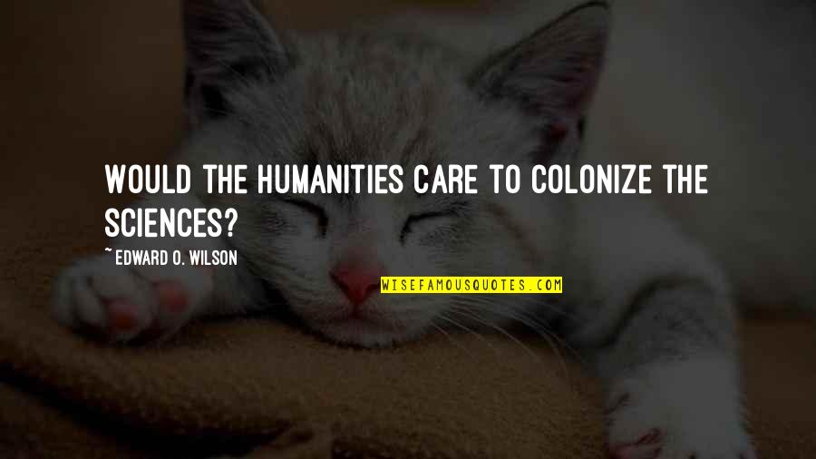 Short Theatre Quotes By Edward O. Wilson: Would the humanities care to colonize the sciences?