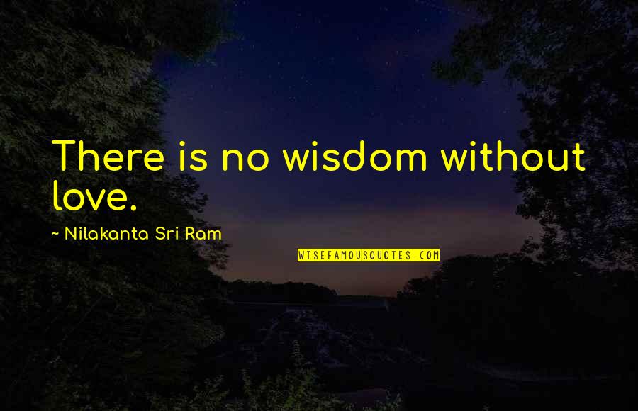 Short Timeless Quotes By Nilakanta Sri Ram: There is no wisdom without love.