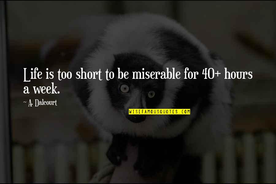 Short Week Quotes By A. Dalcourt: Life is too short to be miserable for