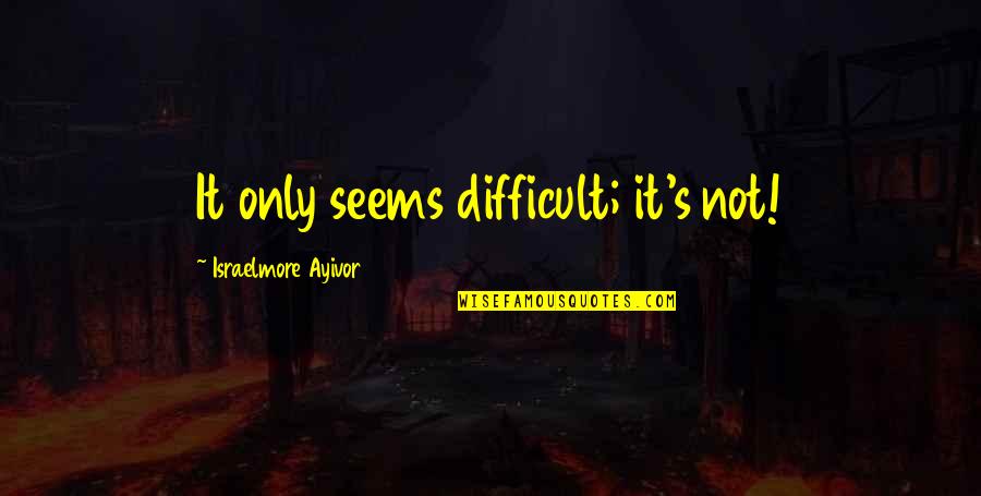 Short Words Quotes By Israelmore Ayivor: It only seems difficult; it's not!