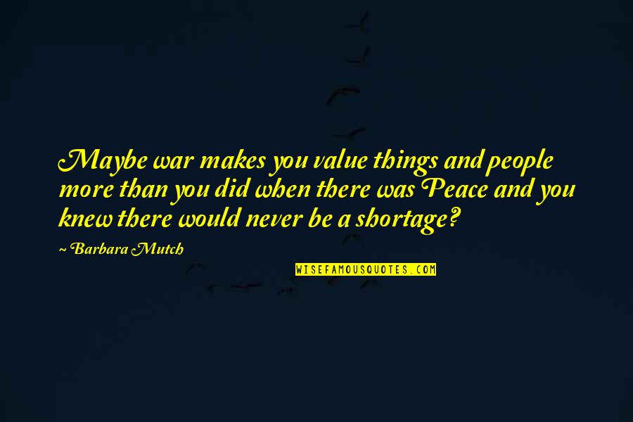 Shortage Quotes By Barbara Mutch: Maybe war makes you value things and people Shortage Quotes By Barbara Mutch: Maybe war makes you value things and people