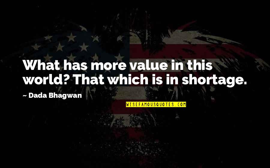Shortage Quotes By Dada Bhagwan: What has more value in this world? That