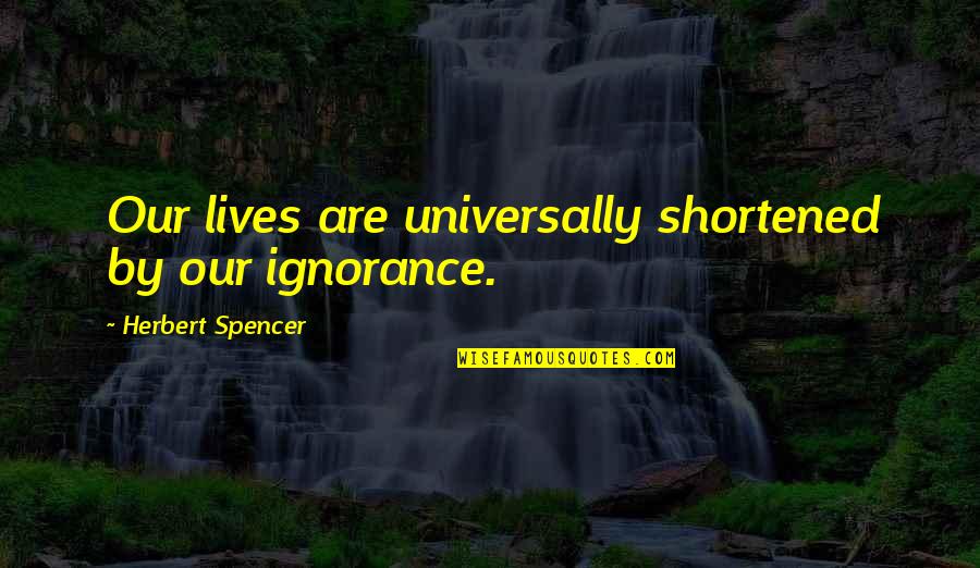 Shortened Quotes By Herbert Spencer: Our lives are universally shortened by our ignorance. Shortened Quotes By Herbert Spencer: Our lives are universally shortened by our ignorance.