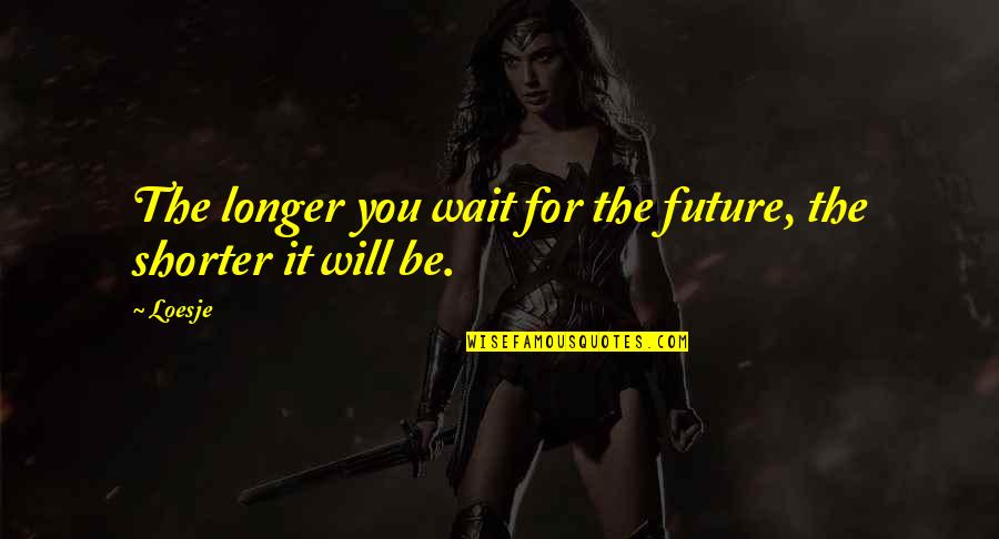 Shorter Quotes By Loesje: The longer you wait for the future, the
