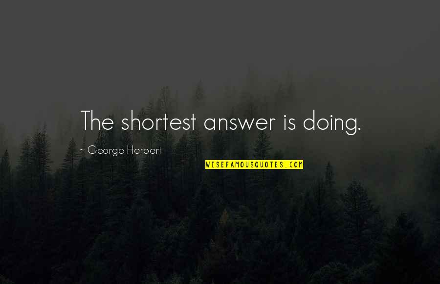 Shortest Quotes By George Herbert: The shortest answer is doing.