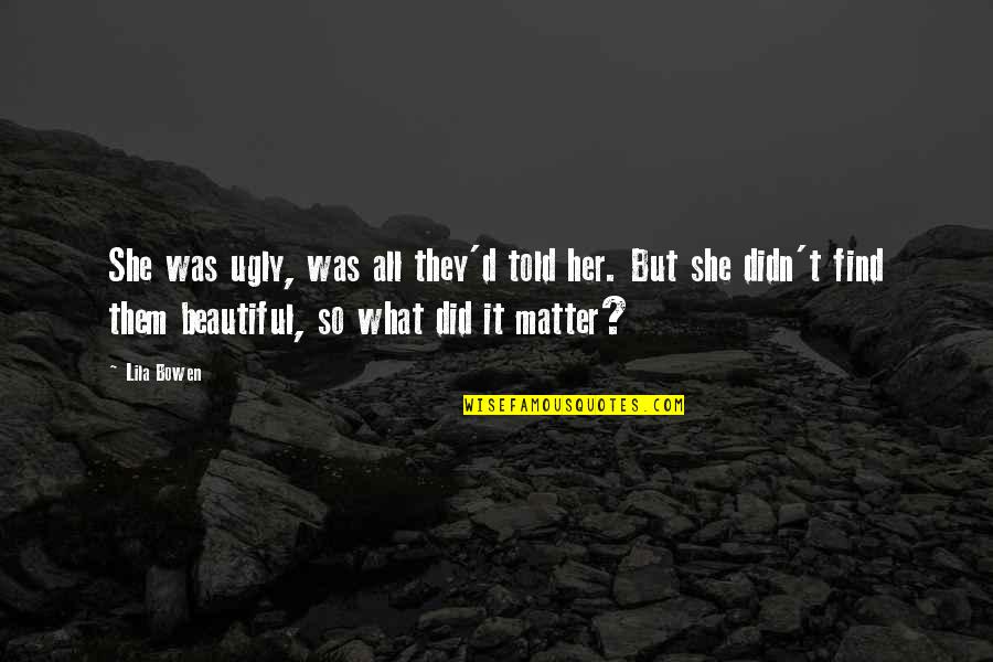 Shorthouse Records Quotes By Lila Bowen: She was ugly, was all they'd told her. Shorthouse Records Quotes By Lila Bowen: She was ugly, was all they'd told her.