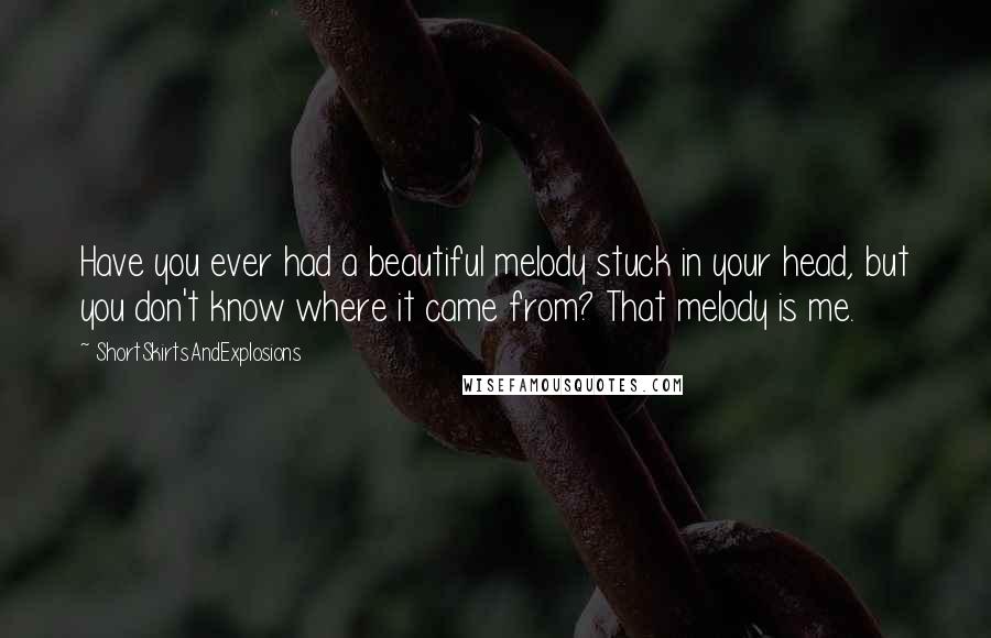 ShortSkirtsAndExplosions quotes: Have you ever had a beautiful melody stuck in your head, but you don't know where it came from? That melody is me. ShortSkirtsAndExplosions quotes: Have you ever had a beautiful melody stuck in your head, but you don't know where it came from? That melody is me.