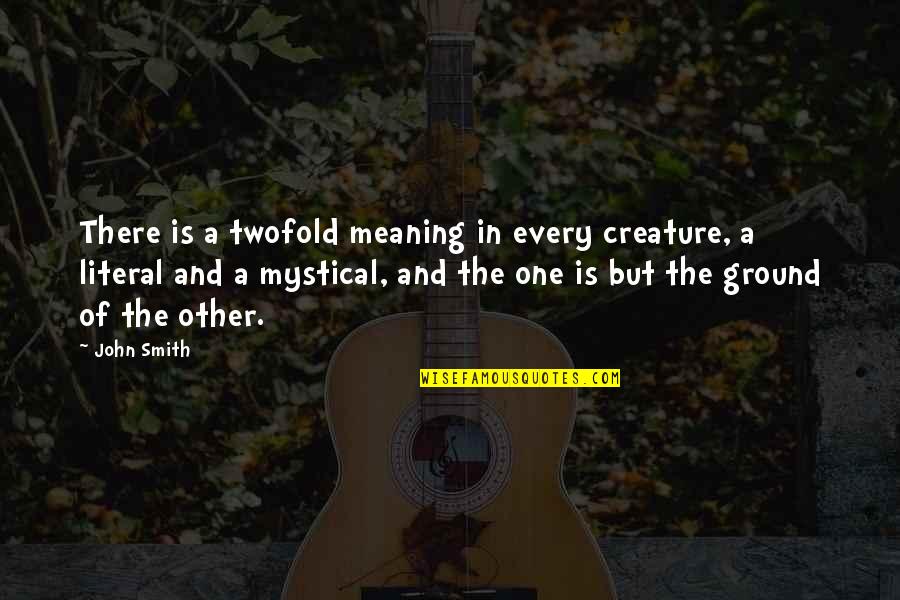 Shorty Meeks Quotes By John Smith: There is a twofold meaning in every creature, Shorty Meeks Quotes By John Smith: There is a twofold meaning in every creature,
