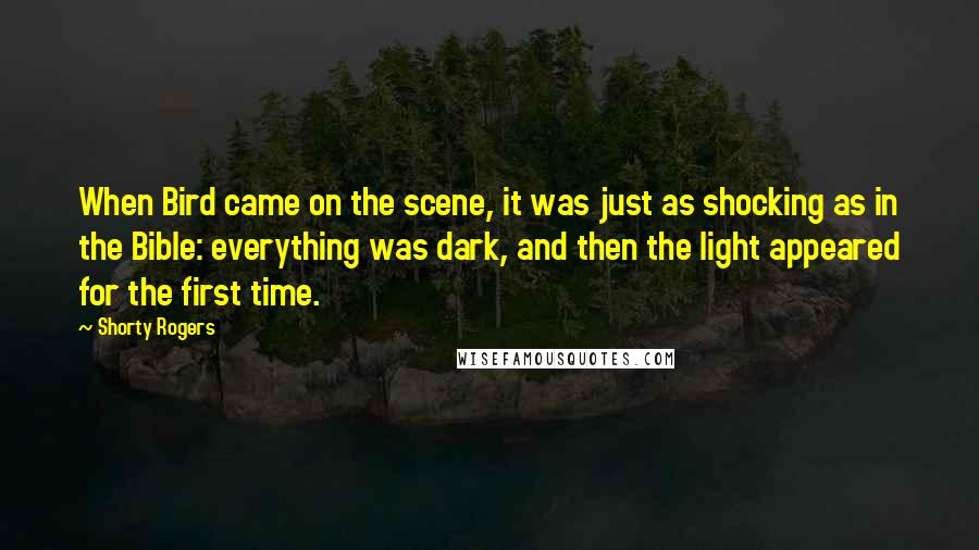 Shorty Rogers quotes: When Bird came on the scene, it was just as shocking as in the Bible: everything was dark, and then the light appeared for the first time.