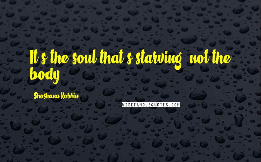 Shoshana Kobrin quotes: It's the soul that's starving, not the body