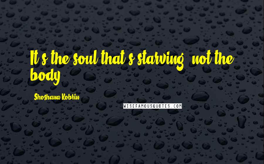 Shoshana Kobrin quotes: It's the soul that's starving, not the body Shoshana Kobrin quotes: It's the soul that's starving, not the body