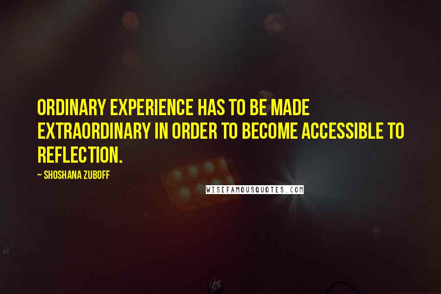 Shoshana Zuboff quotes: Ordinary experience has to be made extraordinary in order to become accessible to reflection.