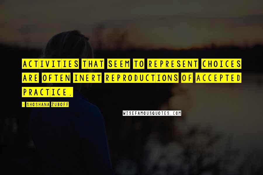 Shoshana Zuboff quotes: Activities that seem to represent choices are often inert reproductions of accepted practice.