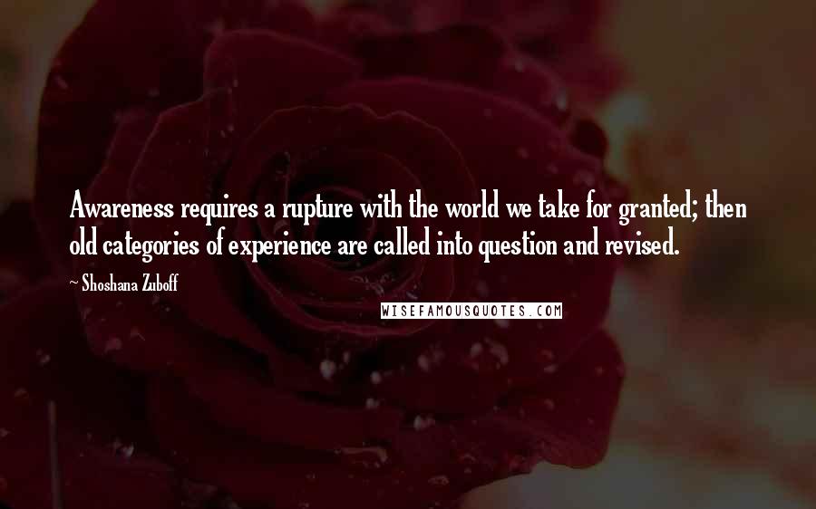 Shoshana Zuboff quotes: Awareness requires a rupture with the world we take for granted; then old categories of experience are called into question and revised.