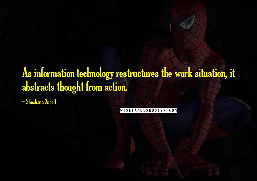 Shoshana Zuboff quotes: As information technology restructures the work situation, it abstracts thought from action.