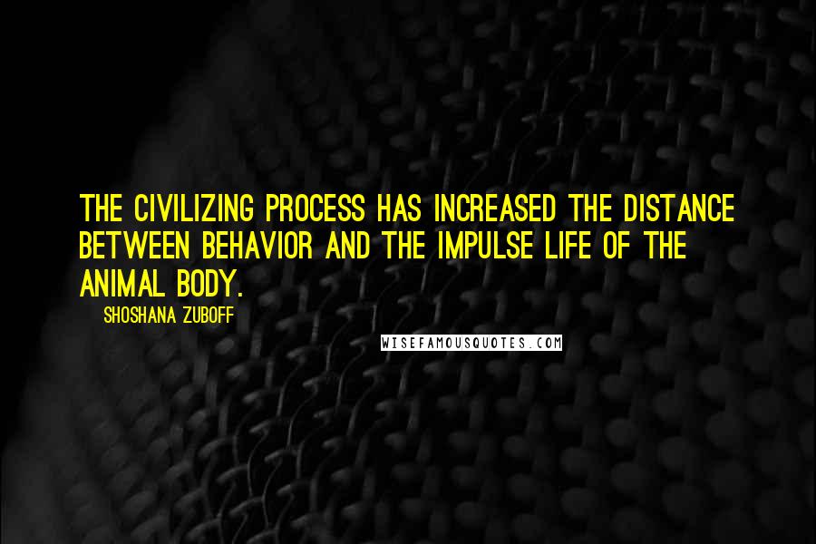 Shoshana Zuboff quotes: The civilizing process has increased the distance between behavior and the impulse life of the animal body.