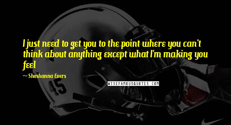 Shoshanna Evers quotes: I just need to get you to the point where you can't think about anything except what I'm making you feel