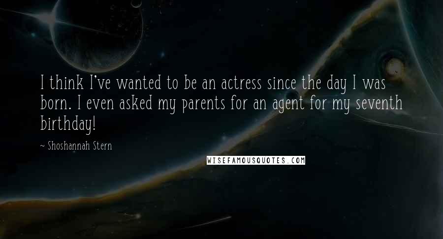 Shoshannah Stern quotes: I think I've wanted to be an actress since the day I was born. I even asked my parents for an agent for my seventh birthday! Shoshannah Stern quotes: I think I've wanted to be an actress since the day I was born. I even asked my parents for an agent for my seventh birthday!