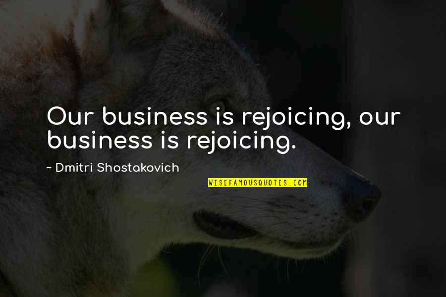 Shostakovich Quotes By Dmitri Shostakovich: Our business is rejoicing, our business is rejoicing.