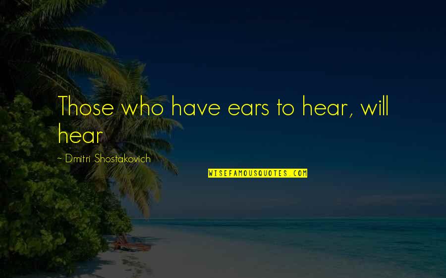 Shostakovich Quotes By Dmitri Shostakovich: Those who have ears to hear, will hear Shostakovich Quotes By Dmitri Shostakovich: Those who have ears to hear, will hear