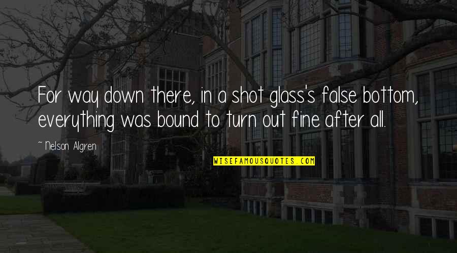 Shot Glass Quotes By Nelson Algren: For way down there, in a shot glass's