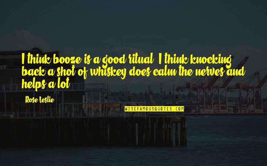 Shot Of Whiskey Quotes By Rose Leslie: I think booze is a good ritual. I Shot Of Whiskey Quotes By Rose Leslie: I think booze is a good ritual. I