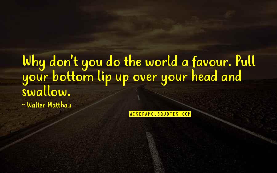 Shoton Omiwatari Quotes By Walter Matthau: Why don't you do the world a favour. Shoton Omiwatari Quotes By Walter Matthau: Why don't you do the world a favour.