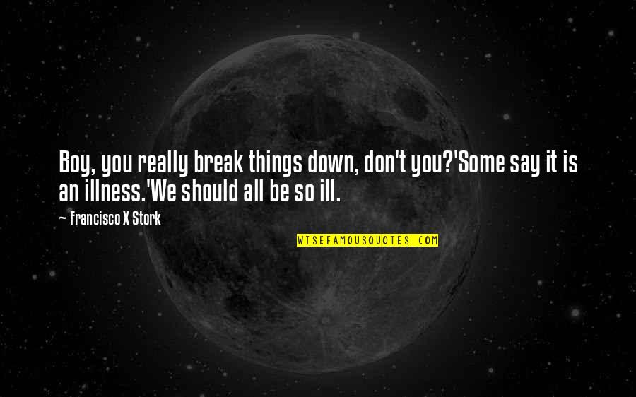 Shots Quotes Quotes By Francisco X Stork: Boy, you really break things down, don't you?'Some