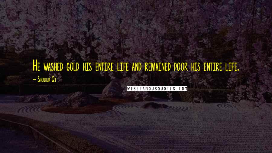 Shouhua Qi quotes: He washed gold his entire life and remained poor his entire life.