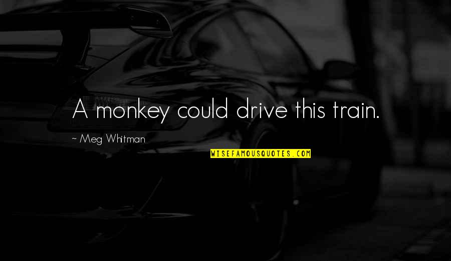 Shoul Quotes By Meg Whitman: A monkey could drive this train.