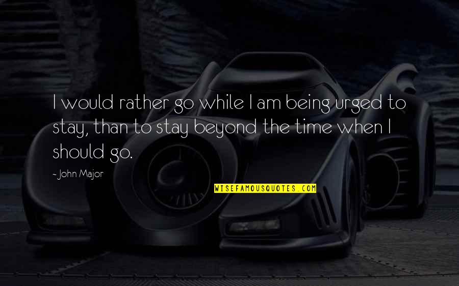 Should I Stay Quotes By John Major: I would rather go while I am being