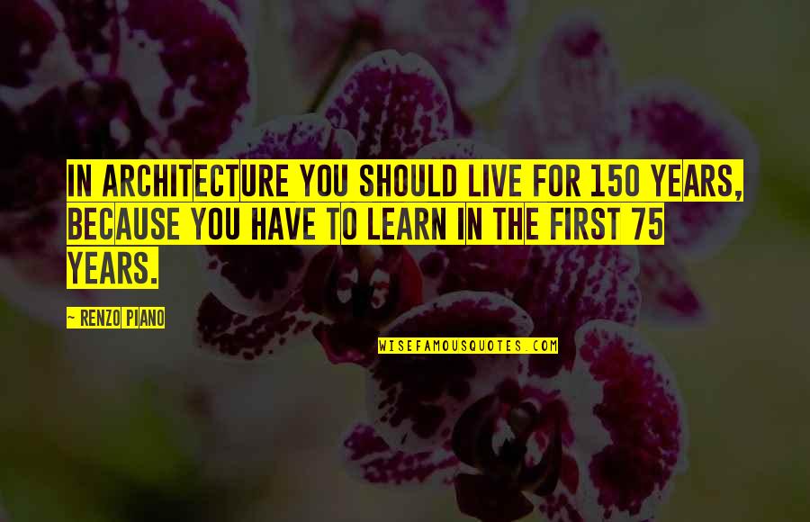 Should Live Quotes By Renzo Piano: In architecture you should live for 150 years,