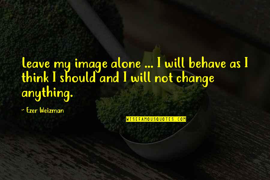 Should Not Change Quotes By Ezer Weizman: Leave my image alone ... I will behave Should Not Change Quotes By Ezer Weizman: Leave my image alone ... I will behave